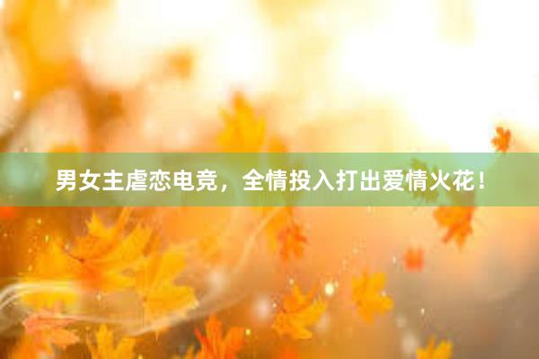 男女主虐恋电竞，全情投入打出爱情火花！