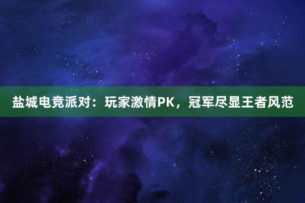 盐城电竞派对：玩家激情PK，冠军尽显王者风范