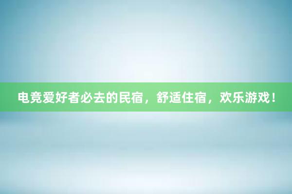 电竞爱好者必去的民宿，舒适住宿，欢乐游戏！