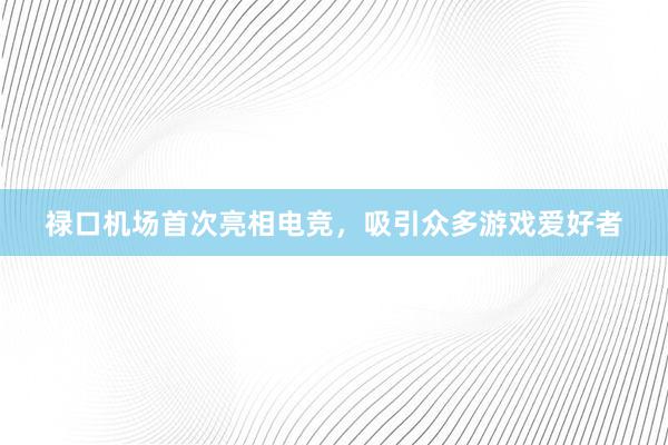 禄口机场首次亮相电竞，吸引众多游戏爱好者