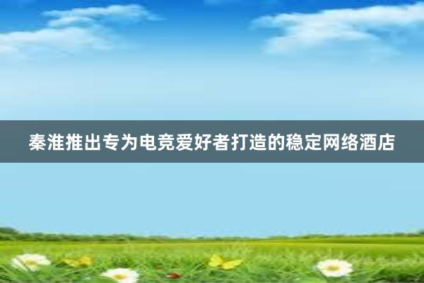 秦淮推出专为电竞爱好者打造的稳定网络酒店