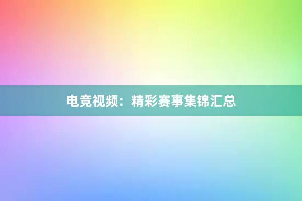 电竞视频：精彩赛事集锦汇总