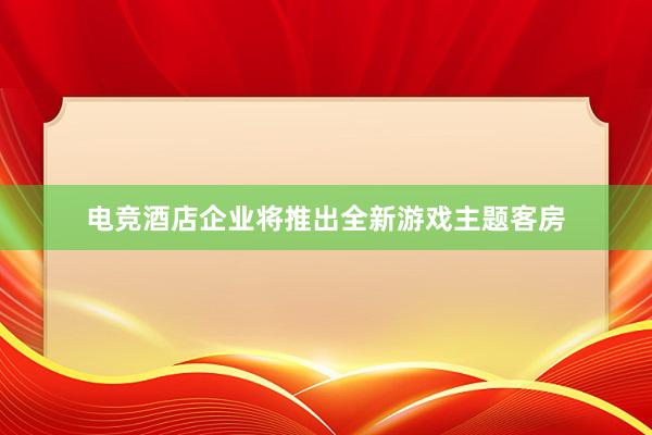 电竞酒店企业将推出全新游戏主题客房