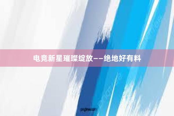 电竞新星璀璨绽放——绝地好有料