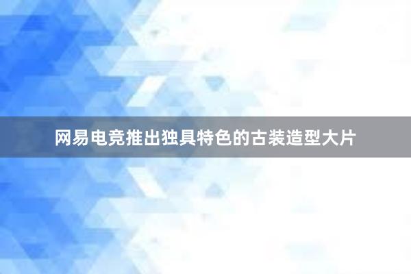 网易电竞推出独具特色的古装造型大片