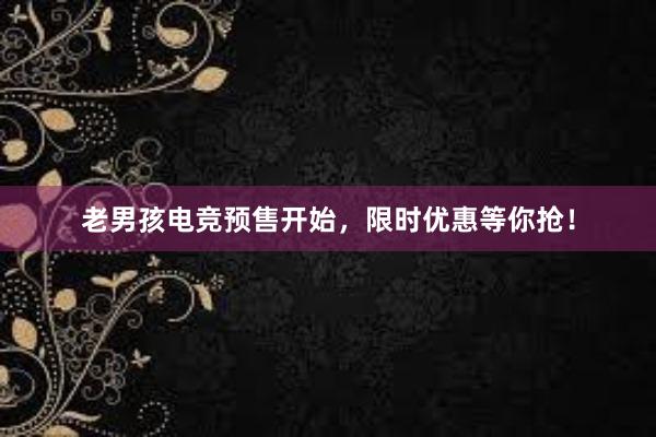 老男孩电竞预售开始，限时优惠等你抢！