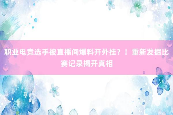 职业电竞选手被直播间爆料开外挂？！重新发掘比赛记录揭开真相