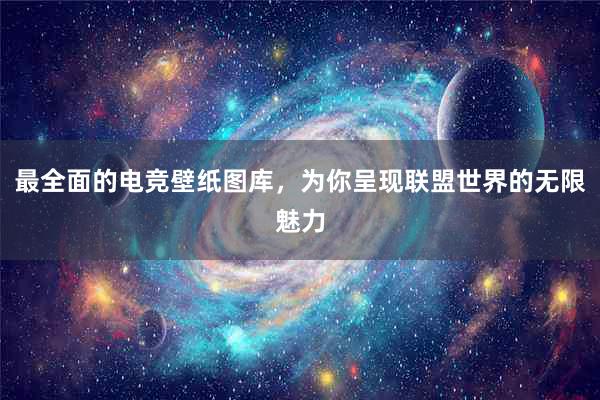 最全面的电竞壁纸图库，为你呈现联盟世界的无限魅力