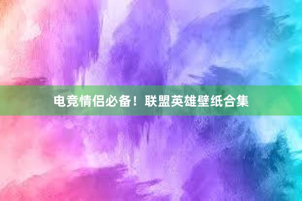 电竞情侣必备！联盟英雄壁纸合集