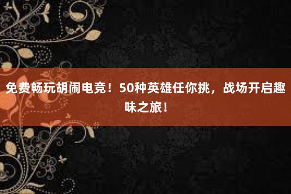 免费畅玩胡闹电竞！50种英雄任你挑，战场开启趣味之旅！