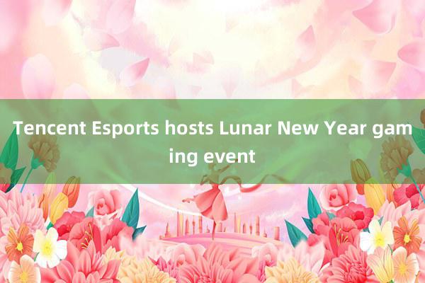 Tencent Esports hosts Lunar New Year gaming event