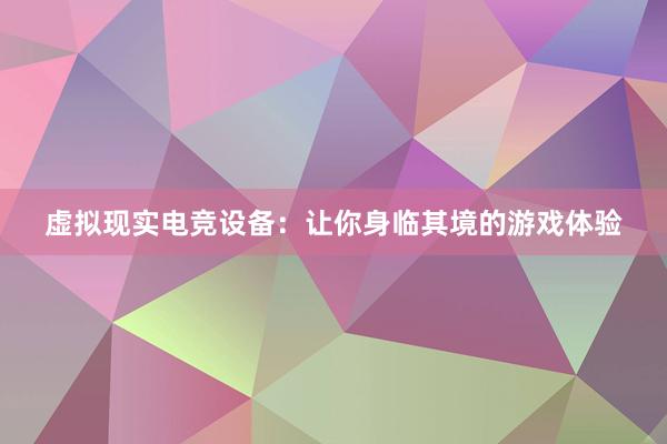 虚拟现实电竞设备：让你身临其境的游戏体验