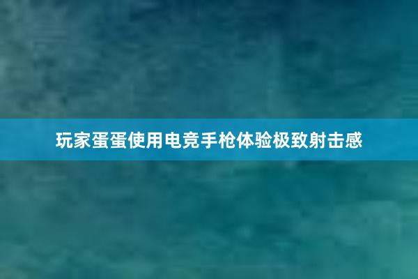 玩家蛋蛋使用电竞手枪体验极致射击感