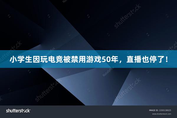 小学生因玩电竞被禁用游戏50年，直播也停了！