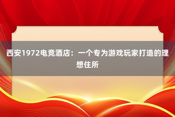 西安1972电竞酒店：一个专为游戏玩家打造的理想住所