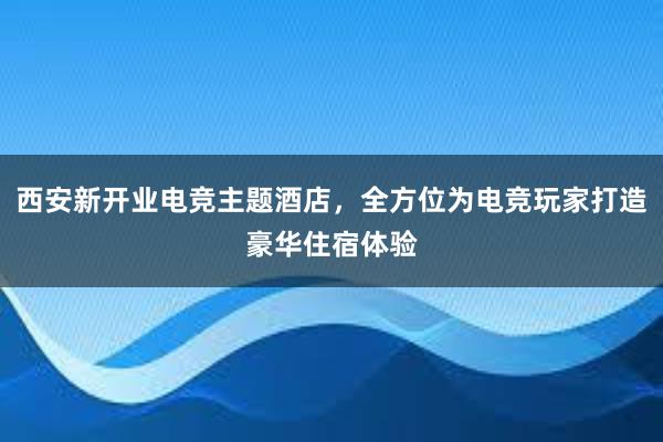 西安新开业电竞主题酒店，全方位为电竞玩家打造豪华住宿体验