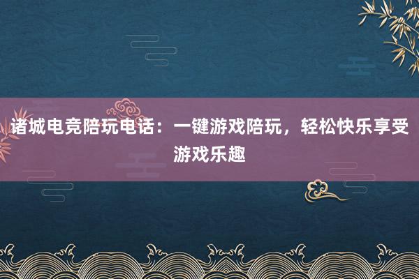 诸城电竞陪玩电话：一键游戏陪玩，轻松快乐享受游戏乐趣