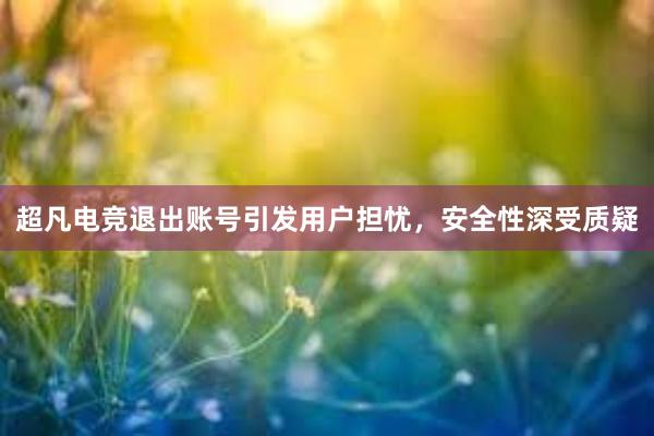 超凡电竞退出账号引发用户担忧，安全性深受质疑