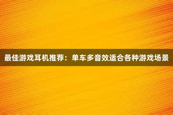 最佳游戏耳机推荐：单车多音效适合各种游戏场景