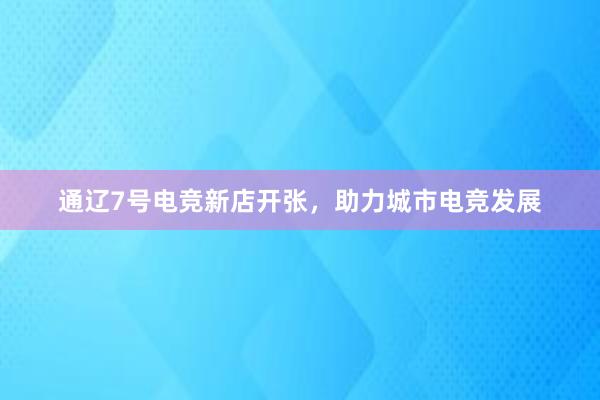 通辽7号电竞新店开张，助力城市电竞发展