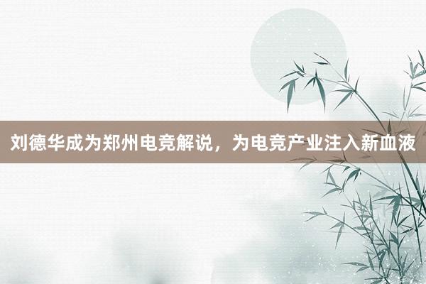 刘德华成为郑州电竞解说，为电竞产业注入新血液