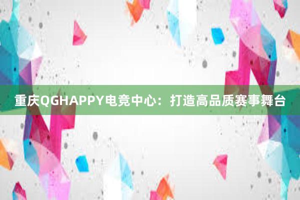 重庆QGHAPPY电竞中心：打造高品质赛事舞台