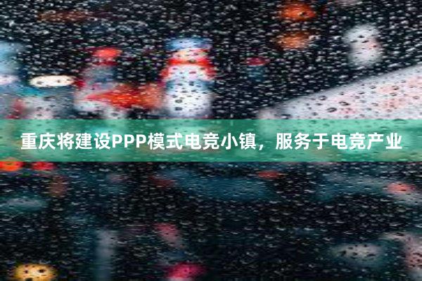 重庆将建设PPP模式电竞小镇，服务于电竞产业