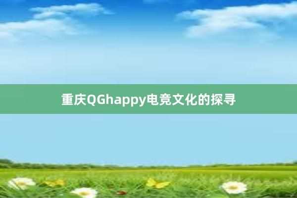 重庆QGhappy电竞文化的探寻