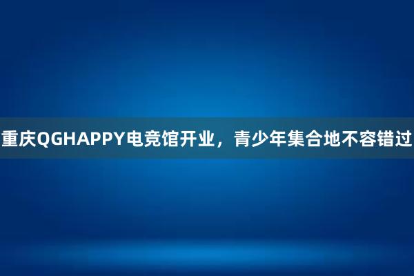 重庆QGHAPPY电竞馆开业，青少年集合地不容错过