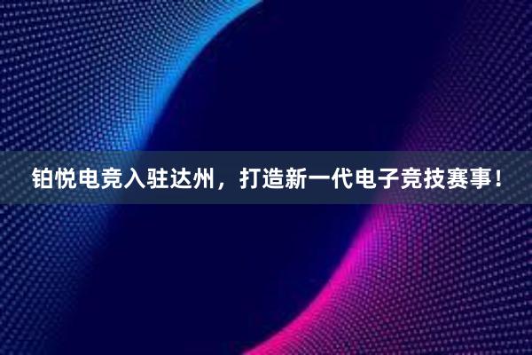 铂悦电竞入驻达州，打造新一代电子竞技赛事！