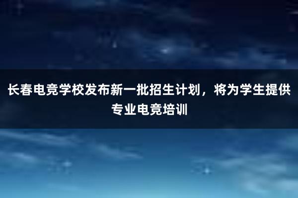 长春电竞学校发布新一批招生计划，将为学生提供专业电竞培训