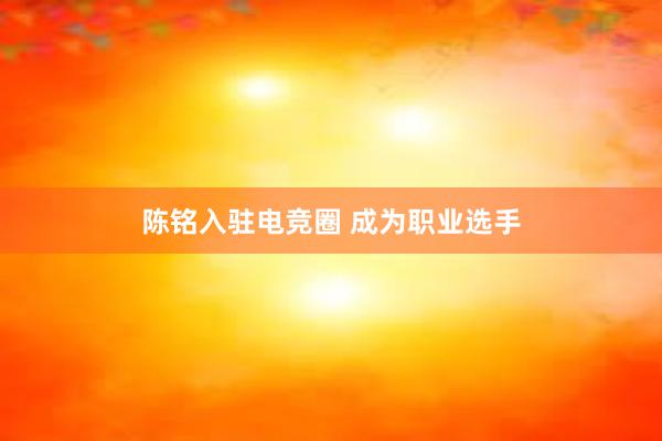 陈铭入驻电竞圈 成为职业选手