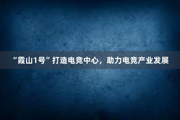 “霞山1号”打造电竞中心，助力电竞产业发展