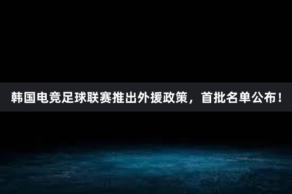 韩国电竞足球联赛推出外援政策，首批名单公布！