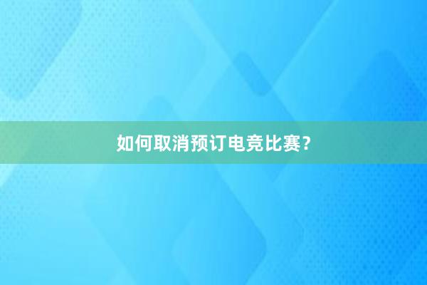 如何取消预订电竞比赛？