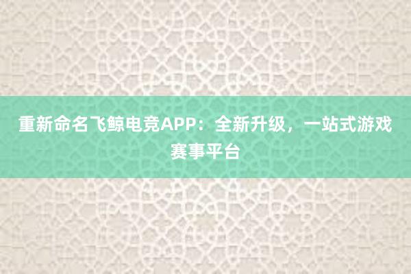 重新命名飞鲸电竞APP：全新升级，一站式游戏赛事平台