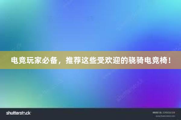 电竞玩家必备，推荐这些受欢迎的骁骑电竞椅！