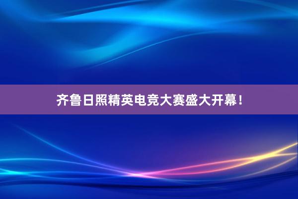 齐鲁日照精英电竞大赛盛大开幕！